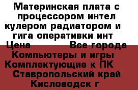 Материнская плата с процессором интел кулером радиатором и 4 гига оперативки инт › Цена ­ 1 000 - Все города Компьютеры и игры » Комплектующие к ПК   . Ставропольский край,Кисловодск г.